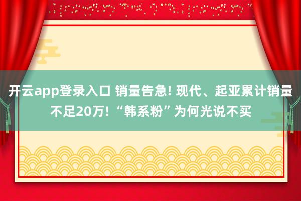 开云app登录入口 销量告急! 现代、起亚累计销量不足20万! “韩系粉”为何光说不买