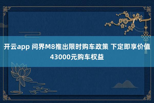 开云app 问界M8推出限时购车政策 下定即享价值43000元购车权益
