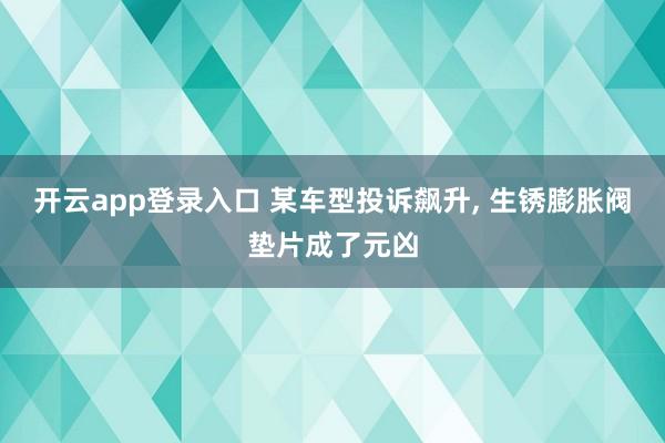 开云app登录入口 某车型投诉飙升, 生锈膨胀阀垫片成了元凶