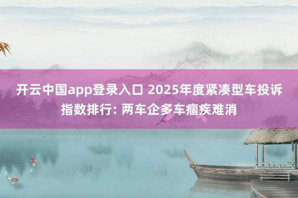 开云中国app登录入口 2025年度紧凑型车投诉指数排行: 两车企多车痼疾难消