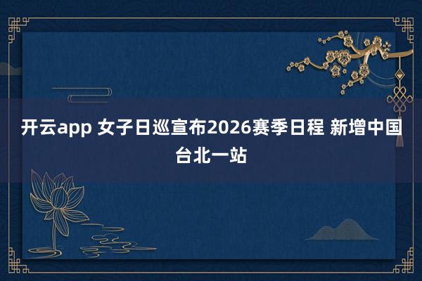 开云app 女子日巡宣布2026赛季日程 新增中国台北一站