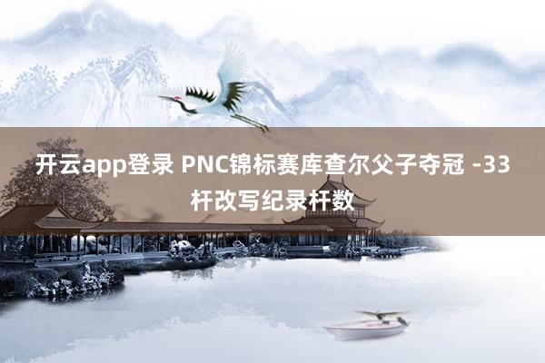 开云app登录 PNC锦标赛库查尔父子夺冠 -33杆改写纪录杆数