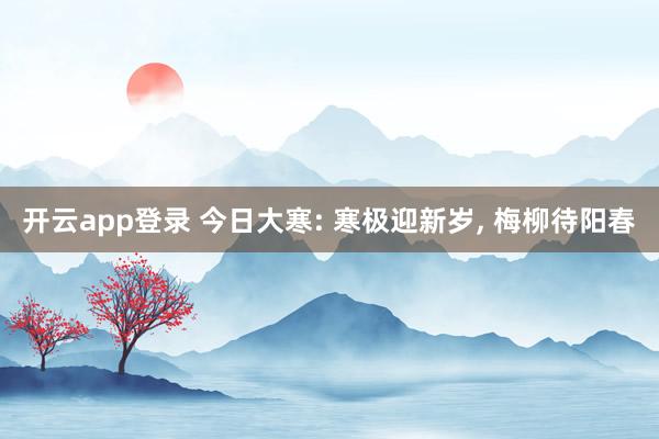 开云app登录 今日大寒: 寒极迎新岁, 梅柳待阳春