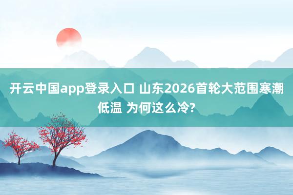 开云中国app登录入口 山东2026首轮大范围寒潮低温 为何这么冷?