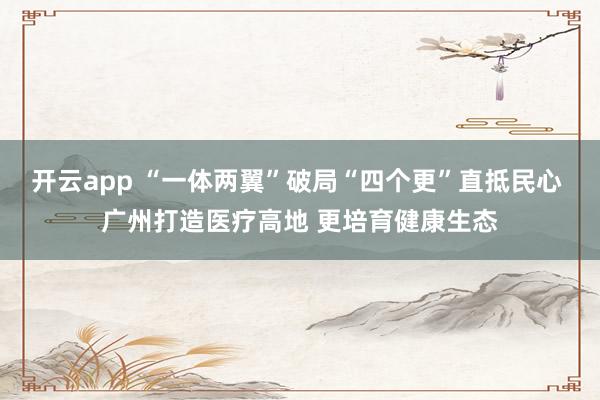 开云app “一体两翼”破局“四个更”直抵民心 广州打造医疗高地 更培育健康生态