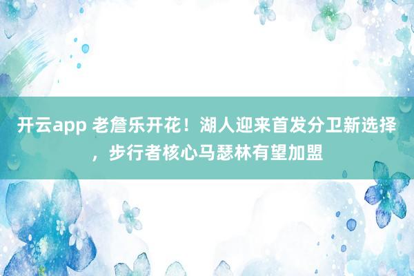 开云app 老詹乐开花!湖人迎来首发分卫新选择,步行者核心马瑟林有望加盟