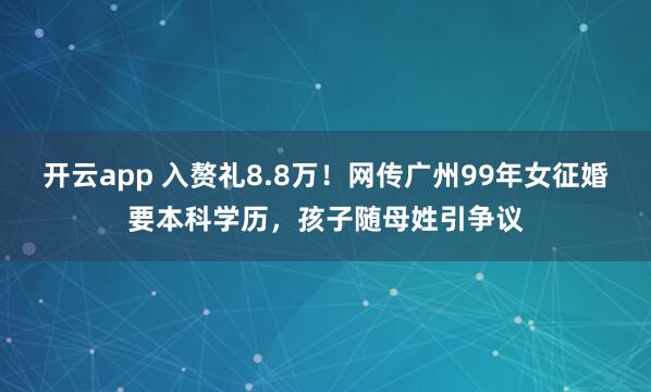 开云app 入赘礼8.8万!网传广州99年女征婚要本科学历,孩子随母姓引争议