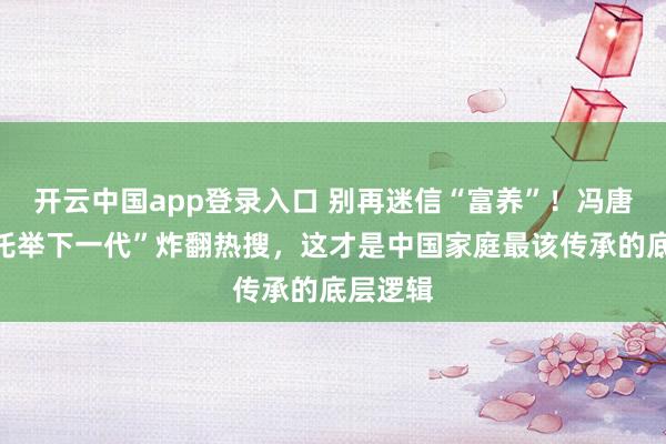 开云中国app登录入口 别再迷信“富养”!冯唐一句“托举下一代”炸翻热搜,这才是中国家庭最该传承的底层逻辑