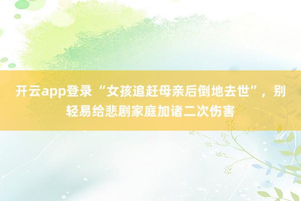 开云app登录 “女孩追赶母亲后倒地去世”,别轻易给悲剧家庭加诸二次伤害