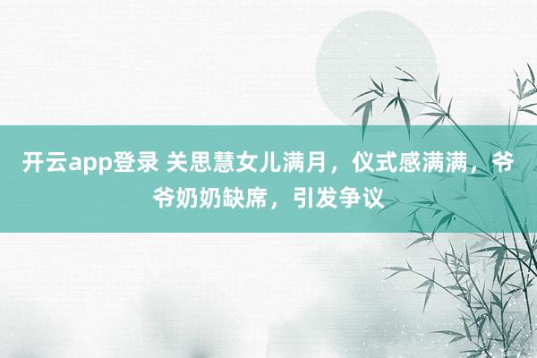 开云app登录 关思慧女儿满月,仪式感满满,爷爷奶奶缺席,引发争议
