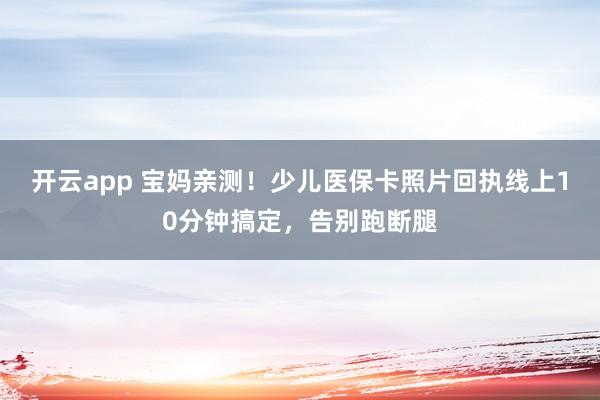 开云app 宝妈亲测!少儿医保卡照片回执线上10分钟搞定,告别跑断腿