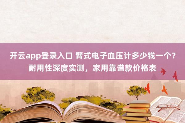 开云app登录入口 臂式电子血压计多少钱一个?耐用性深度实测,家用靠谱款价格表