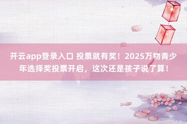 开云app登录入口 投票就有奖!2025万物青少年选择奖投票开启,这次还是孩子说了算!