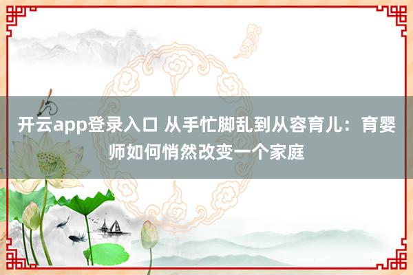 开云app登录入口 从手忙脚乱到从容育儿：育婴师如何悄然改变一个家庭