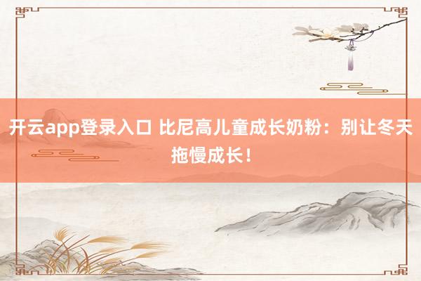 开云app登录入口 比尼高儿童成长奶粉:别让冬天拖慢成长!