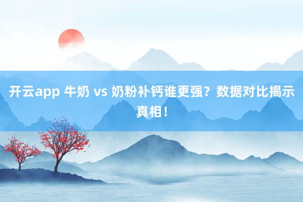 开云app 牛奶 vs 奶粉补钙谁更强？数据对比揭示真相！