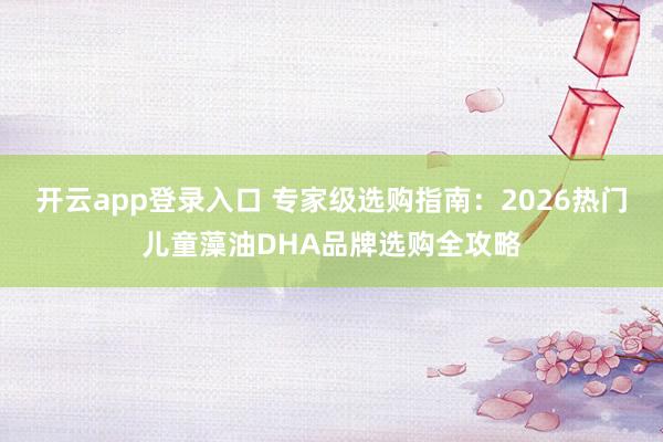 开云app登录入口 专家级选购指南:2026热门儿童藻油DHA品牌选购全攻略