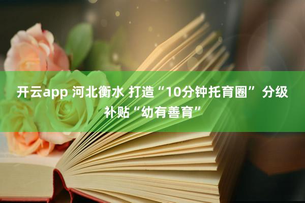 开云app 河北衡水 打造“10分钟托育圈” 分级补贴“幼有善育”
