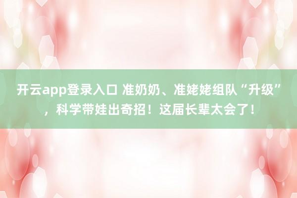 开云app登录入口 准奶奶、准姥姥组队“升级”，科学带娃出奇招！这届长辈太会了！