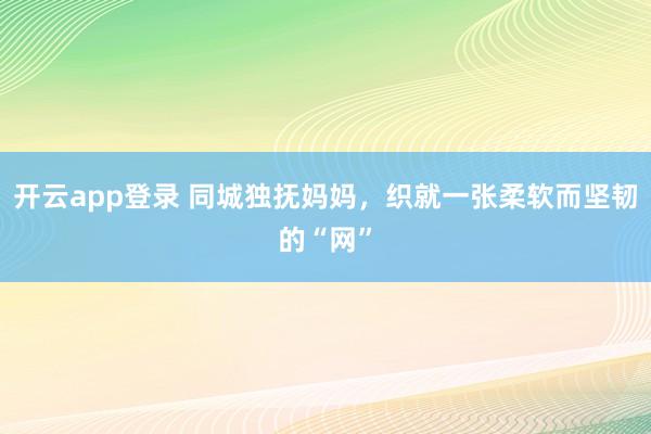 开云app登录 同城独抚妈妈,织就一张柔软而坚韧的“网”