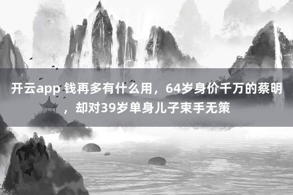 开云app 钱再多有什么用,64岁身价千万的蔡明,却对39岁单身儿子束手无策