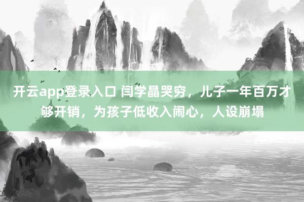 开云app登录入口 闫学晶哭穷，儿子一年百万才够开销，为孩子低收入闹心，人设崩塌