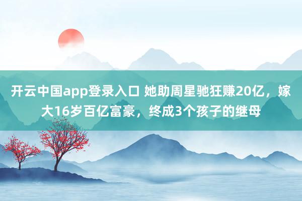 开云中国app登录入口 她助周星驰狂赚20亿，嫁大16岁百亿富豪，终成3个孩子的继母