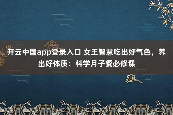 开云中国app登录入口 女王智慧吃出好气色，养出好体质：科学月子餐必修课