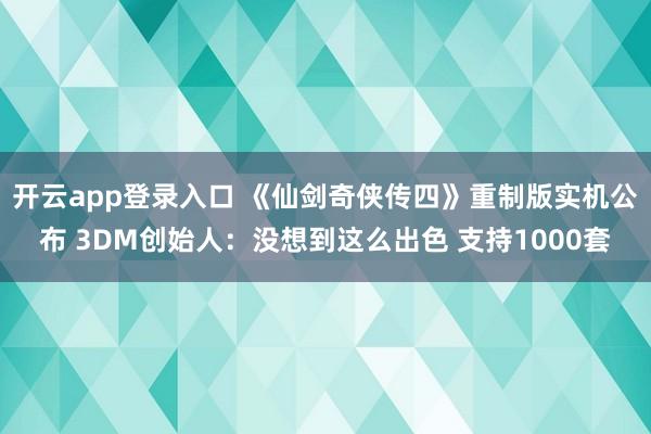 开云app登录入口 《仙剑奇侠传四》重制版实机公布 3DM创始人：没想到这么出色 支持1000套