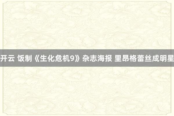 开云 饭制《生化危机9》杂志海报 里昂格蕾丝成明星
