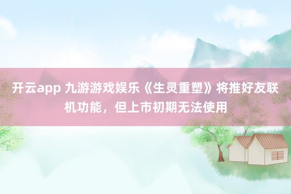 开云app 九游游戏娱乐《生灵重塑》将推好友联机功能，但上市初期无法使用