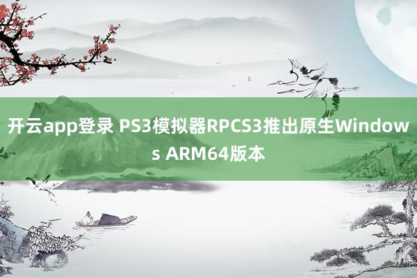 开云app登录 PS3模拟器RPCS3推出原生Windows ARM64版本