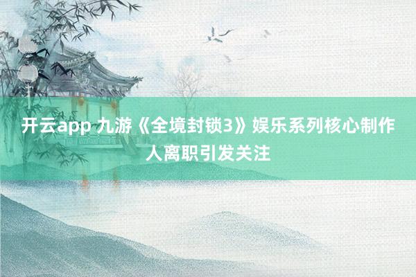 开云app 九游《全境封锁3》娱乐系列核心制作人离职引发关注