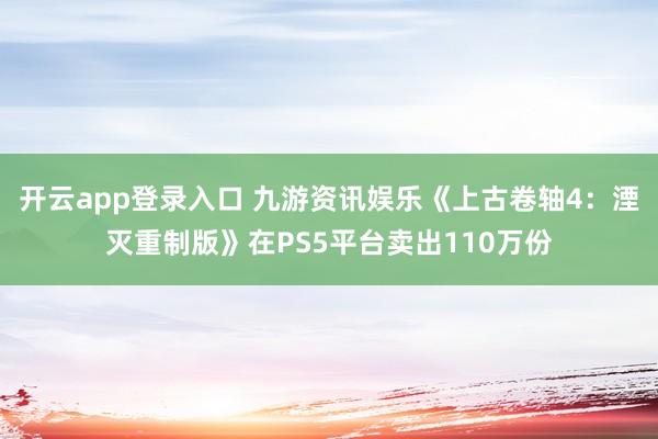 开云app登录入口 九游资讯娱乐《上古卷轴4：湮灭重制版》在PS5平台卖出110万份