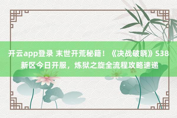 开云app登录 末世开荒秘籍！《决战破晓》S38 新区今日开服，炼狱之旋全流程攻略速递