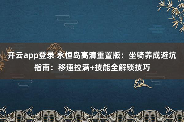 开云app登录 永恒岛高清重置版：坐骑养成避坑指南：移速拉满+技能全解锁技巧