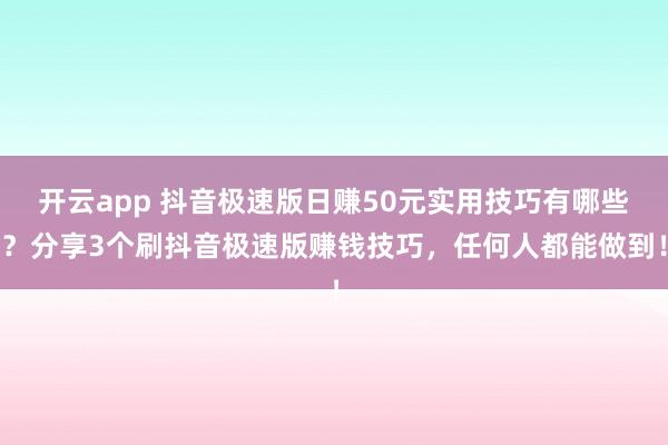 开云app 抖音极速版日赚50元实用技巧有哪些？分享3个刷抖音极速版赚钱技巧，任何人都能做到！