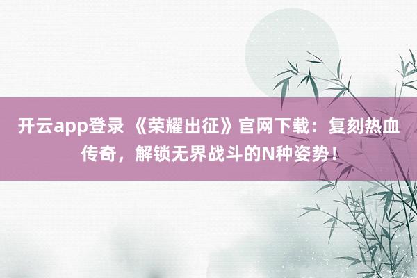 开云app登录 《荣耀出征》官网下载：复刻热血传奇，解锁无界战斗的N种姿势！