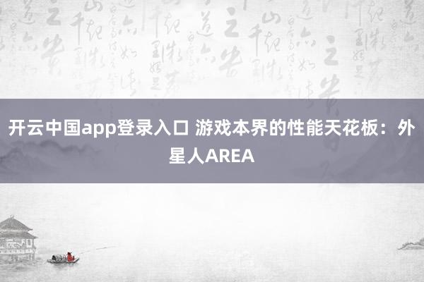 开云中国app登录入口 游戏本界的性能天花板：外星人AREA