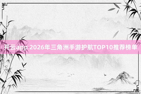 开云app 2026年三角洲手游护航TOP10推荐榜单