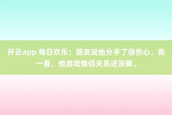 开云app 每日欢乐：朋友说他分手了很伤心，我一看，他游戏情侣关系还没解。