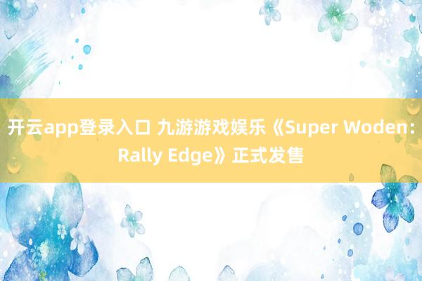 开云app登录入口 九游游戏娱乐《Super Woden：Rally Edge》正式发售