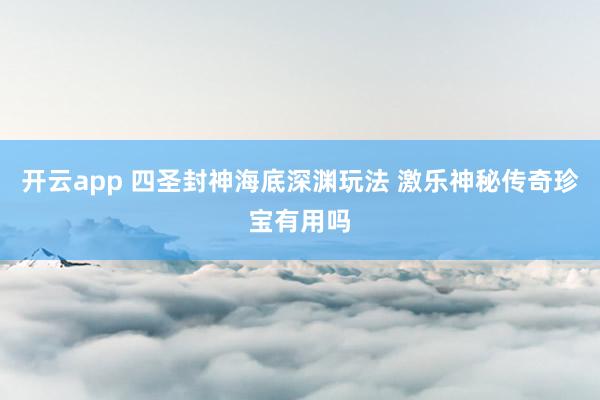开云app 四圣封神海底深渊玩法 激乐神秘传奇珍宝有用吗