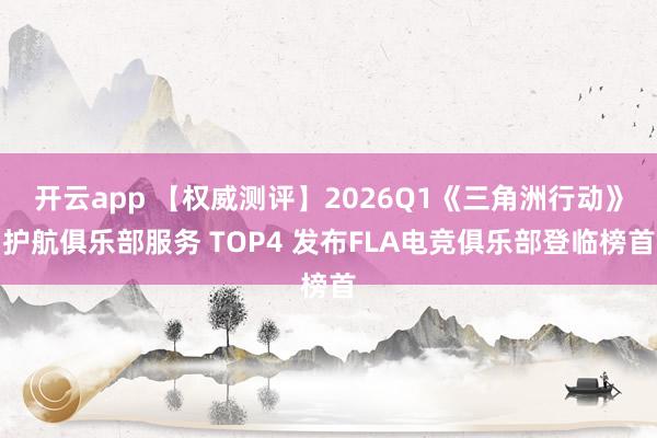 开云app 【权威测评】2026Q1《三角洲行动》护航俱乐部服务 TOP4 发布FLA电竞俱乐部登临榜首
