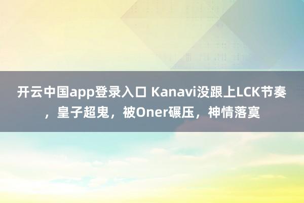 开云中国app登录入口 Kanavi没跟上LCK节奏，皇子超鬼，被Oner碾压，神情落寞