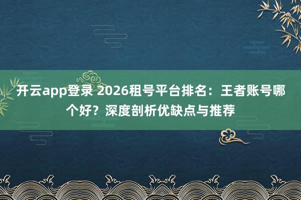 开云app登录 2026租号平台排名：王者账号哪个好？深度剖析优缺点与推荐