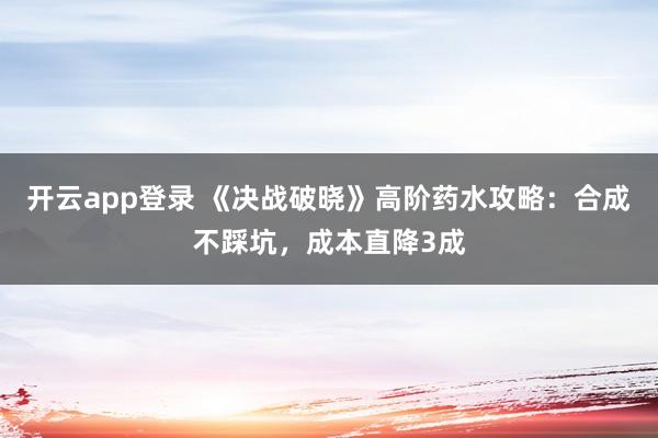 开云app登录 《决战破晓》高阶药水攻略：合成不踩坑，成本直降3成