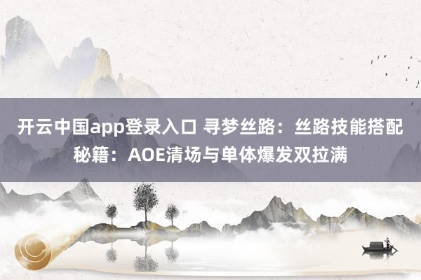 开云中国app登录入口 寻梦丝路：丝路技能搭配秘籍：AOE清场与单体爆发双拉满