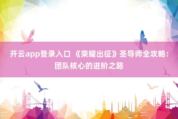 开云app登录入口 《荣耀出征》圣导师全攻略：团队核心的进阶之路