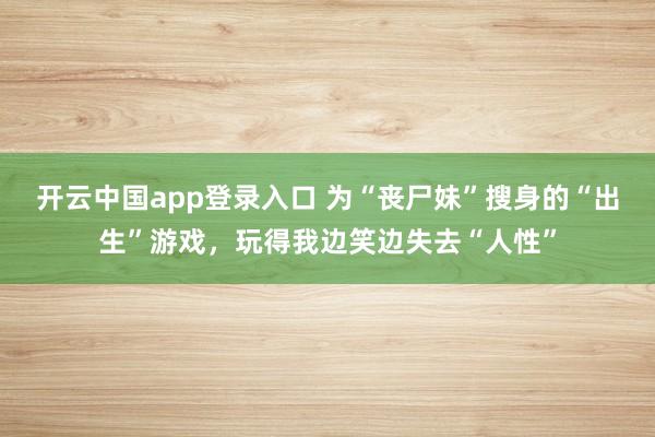 开云中国app登录入口 为“丧尸妹”搜身的“出生”游戏,玩得我边笑边失去“人性”